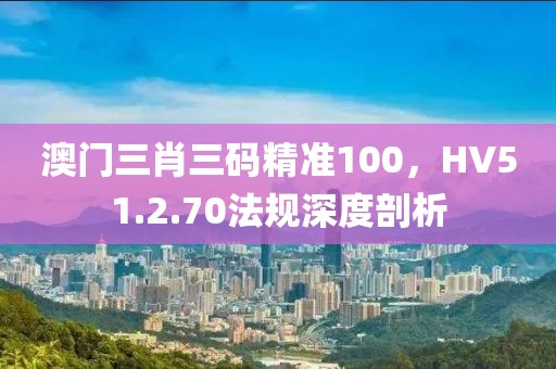 澳门三肖三码精准100，HV51.2.70法规深度剖析