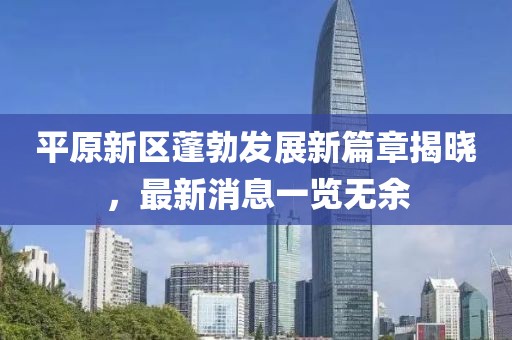 平原新区蓬勃发展新篇章揭晓，最新消息一览无余
