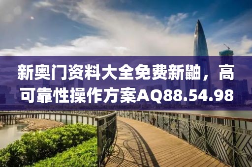 新奥门资料大全免费新鼬，高可靠性操作方案AQ88.54.98