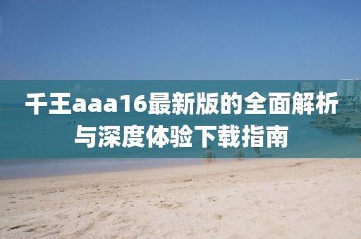 千王aaa16最新版的全面解析与深度体验下载指南