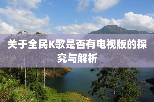 关于全民K歌是否有电视版的探究与解析