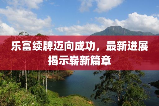 乐富续牌迈向成功，最新进展揭示崭新篇章