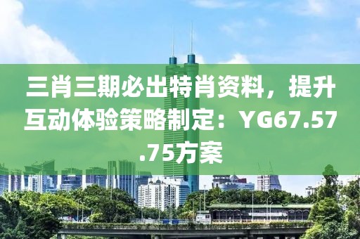 三肖三期必出特肖资料，提升互动体验策略制定：YG67.57.75方案