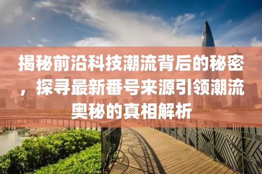 揭秘前沿科技潮流背后的秘密，探寻最新番号来源引领潮流奥秘的真相解析
