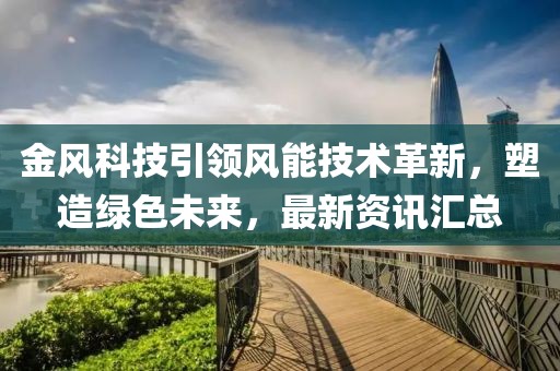 金风科技引领风能技术革新，塑造绿色未来，最新资讯汇总