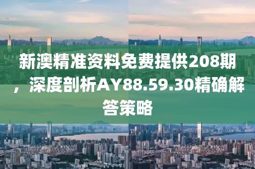 新澳精准资料免费提供208期，深度剖析AY88.59.30精确解答策略