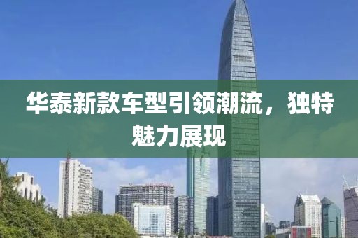 华泰新款车型引领潮流，独特魅力展现