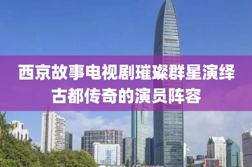 西京故事电视剧璀璨群星演绎古都传奇的演员阵容
