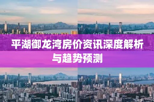 平湖御龙湾房价资讯深度解析与趋势预测