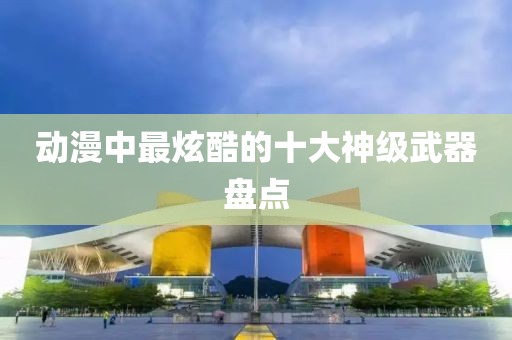 动漫中最炫酷的十大神级武器盘点