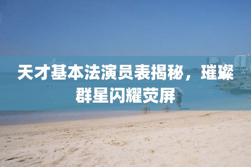 天才基本法演员表揭秘，璀璨群星闪耀荧屏