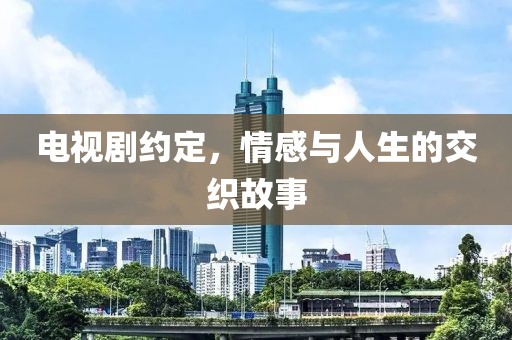 电视剧约定，情感与人生的交织故事