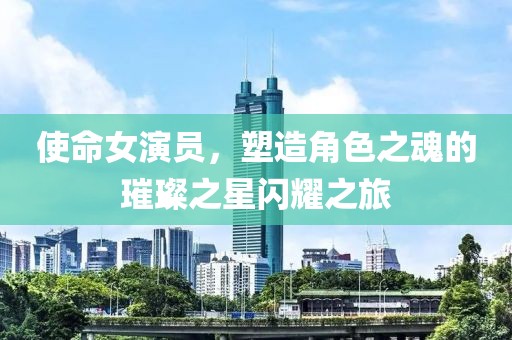 使命女演员，塑造角色之魂的璀璨之星闪耀之旅