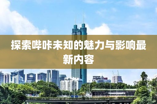 探索哔咔未知的魅力与影响最新内容