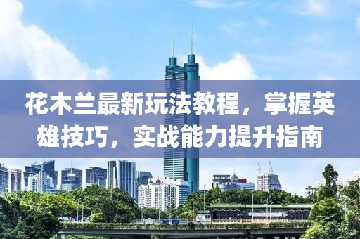 花木兰最新玩法教程，掌握英雄技巧，实战能力提升指南