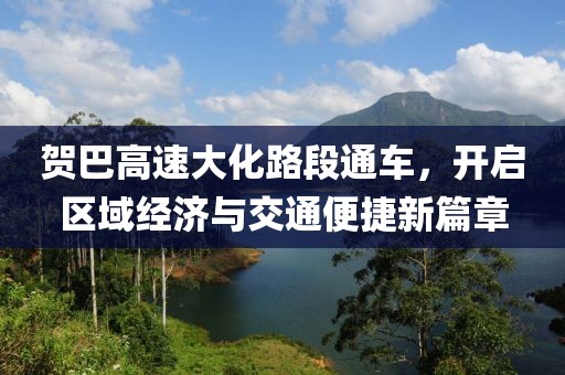 贺巴高速大化路段通车，开启区域经济与交通便捷新篇章