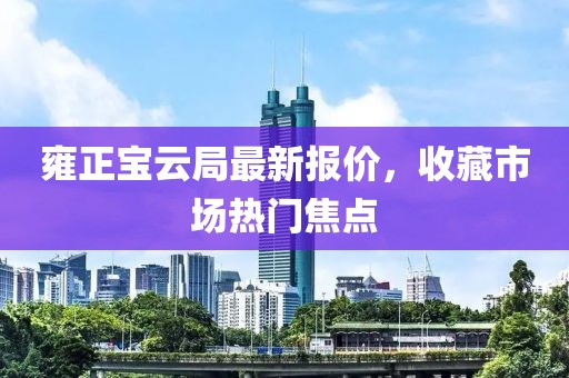 雍正宝云局最新报价，收藏市场热门焦点