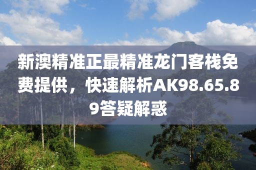 新澳精准正最精准龙门客栈免费提供，快速解析AK98.65.89答疑解惑
