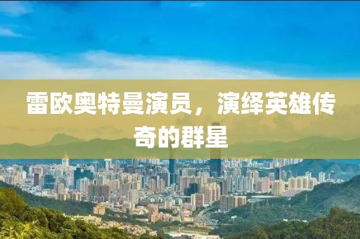 雷欧奥特曼演员，演绎英雄传奇的群星
