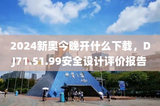 2024新奥今晚开什么下载，DJ71.51.99安全设计评价报告
