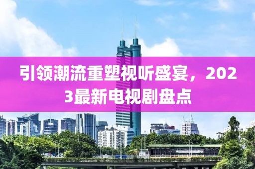 引领潮流重塑视听盛宴，2023最新电视剧盘点