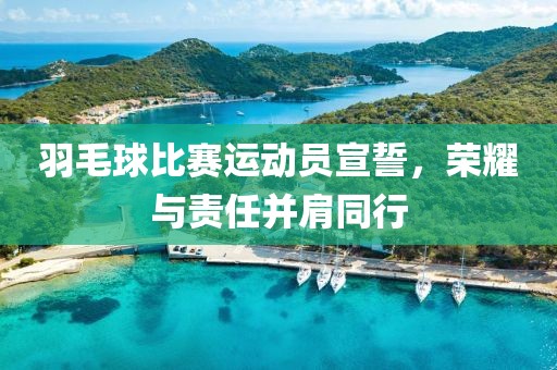 羽毛球比赛运动员宣誓，荣耀与责任并肩同行