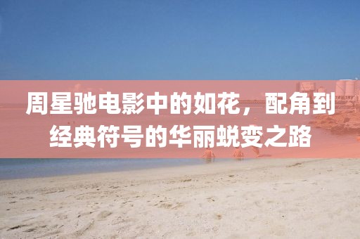 周星驰电影中的如花，配角到经典符号的华丽蜕变之路