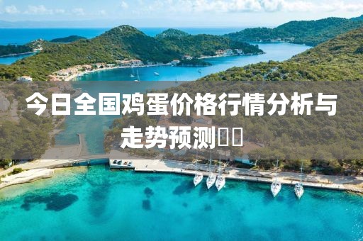 今日全国鸡蛋价格行情分析与走势预测​​