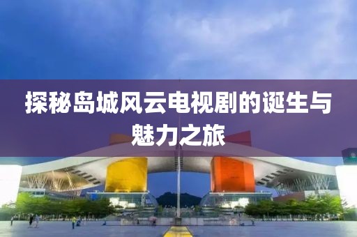 探秘岛城风云电视剧的诞生与魅力之旅