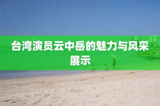 台湾演员云中岳的魅力与风采展示