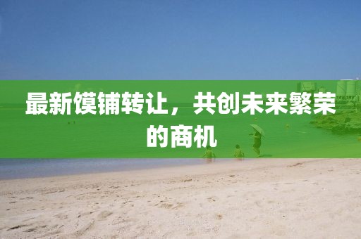 最新馍铺转让，共创未来繁荣的商机