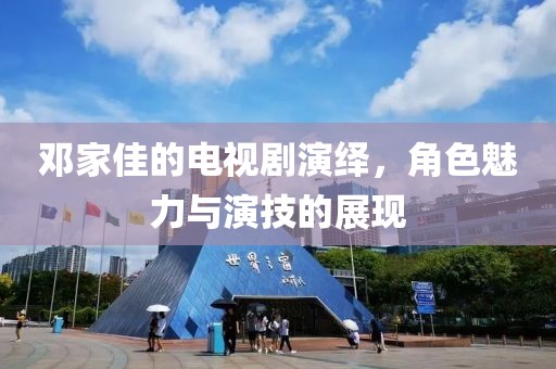 邓家佳的电视剧演绎，角色魅力与演技的展现