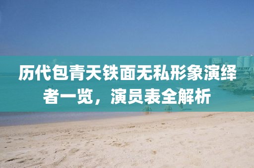 历代包青天铁面无私形象演绎者一览，演员表全解析