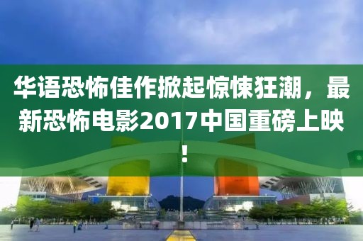 华语恐怖佳作掀起惊悚狂潮，最新恐怖电影2017中国重磅上映！