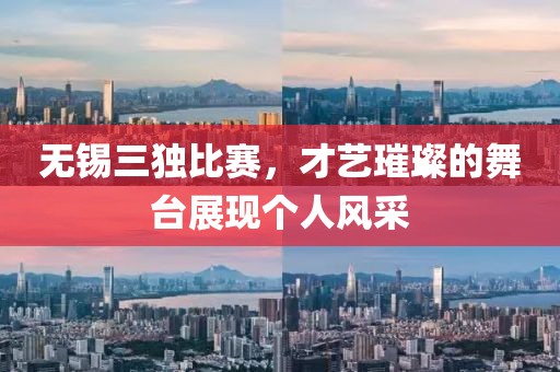 无锡三独比赛，才艺璀璨的舞台展现个人风采
