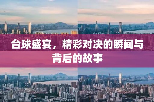 台球盛宴，精彩对决的瞬间与背后的故事