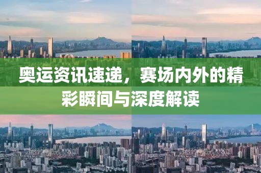 奥运资讯速递，赛场内外的精彩瞬间与深度解读