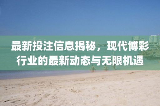 最新投注信息揭秘，现代博彩行业的最新动态与无限机遇