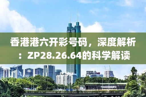 香港港六开彩号码，深度解析：ZP28.26.64的科学解读