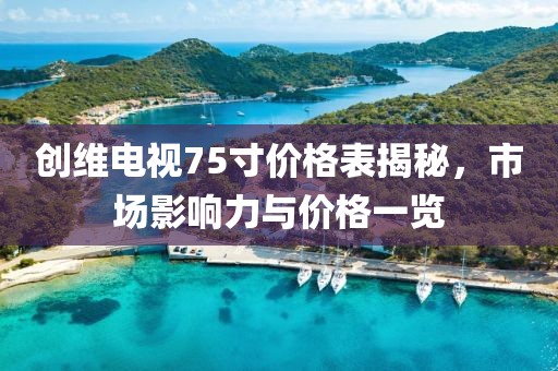创维电视75寸价格表揭秘，市场影响力与价格一览