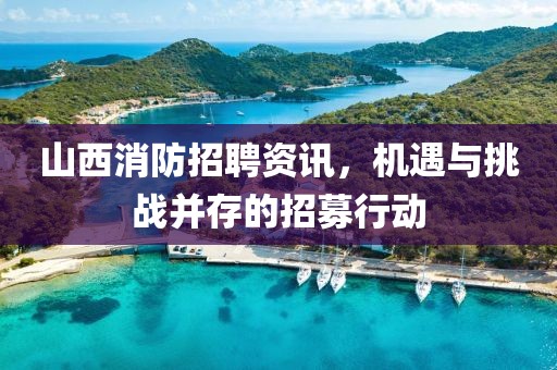 山西消防招聘资讯，机遇与挑战并存的招募行动