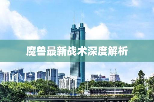 魔兽最新战术深度解析