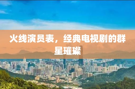 火线演员表，经典电视剧的群星璀璨