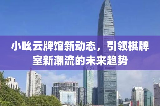 小吆云牌馆新动态，引领棋牌室新潮流的未来趋势