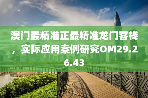 澳门最精准正最精准龙门客栈，实际应用案例研究OM29.26.43