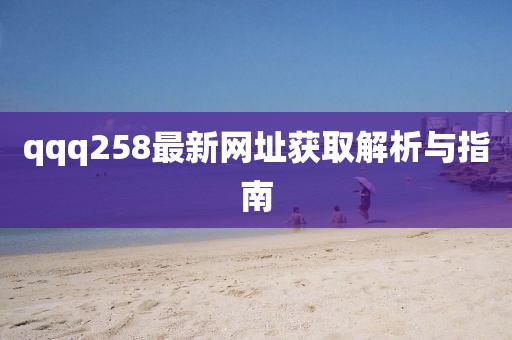 qqq258最新网址获取解析与指南