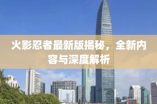 火影忍者最新版揭秘，全新内容与深度解析