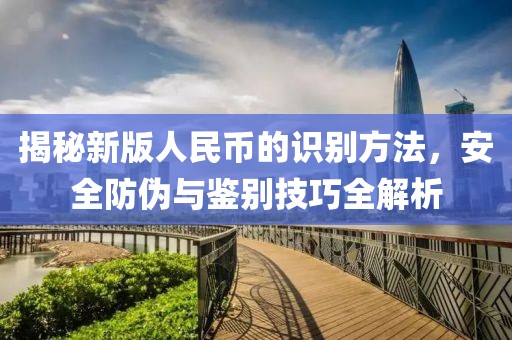 揭秘新版人民币的识别方法，安全防伪与鉴别技巧全解析