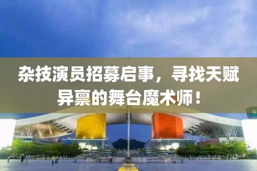 杂技演员招募启事，寻找天赋异禀的舞台魔术师！