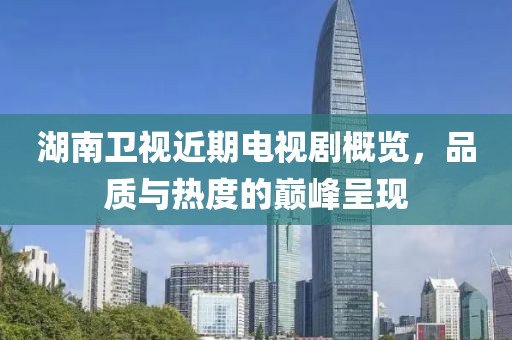湖南卫视近期电视剧概览，品质与热度的巅峰呈现
